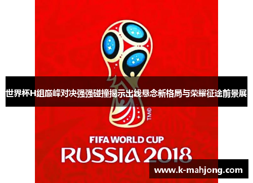 世界杯H组巅峰对决强强碰撞揭示出线悬念新格局与荣耀征途前景展
