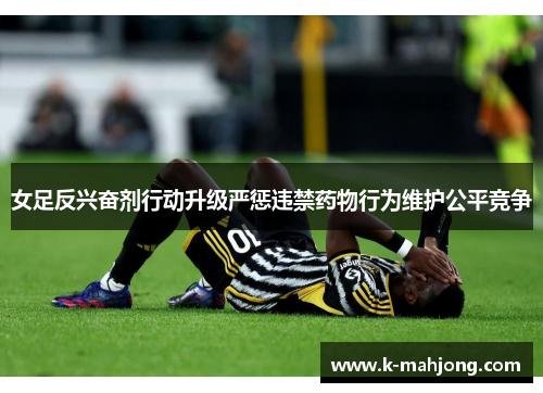 女足反兴奋剂行动升级严惩违禁药物行为维护公平竞争 女足反兴奋剂行动升级严惩违禁药物行为维护公平竞争