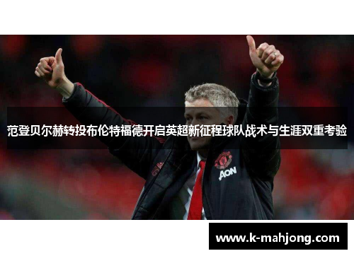 范登贝尔赫转投布伦特福德开启英超新征程球队战术与生涯双重考验 范登贝尔赫转投布伦特福德开启英超新征程球队战术与生涯双重考验