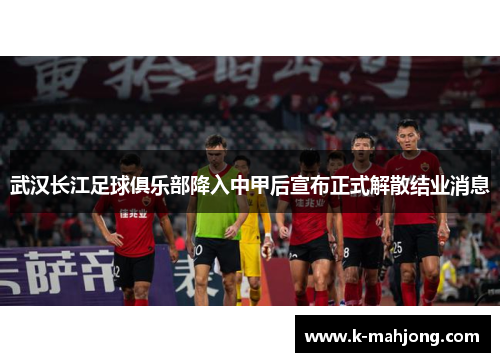 武汉长江足球俱乐部降入中甲后宣布正式解散结业消息